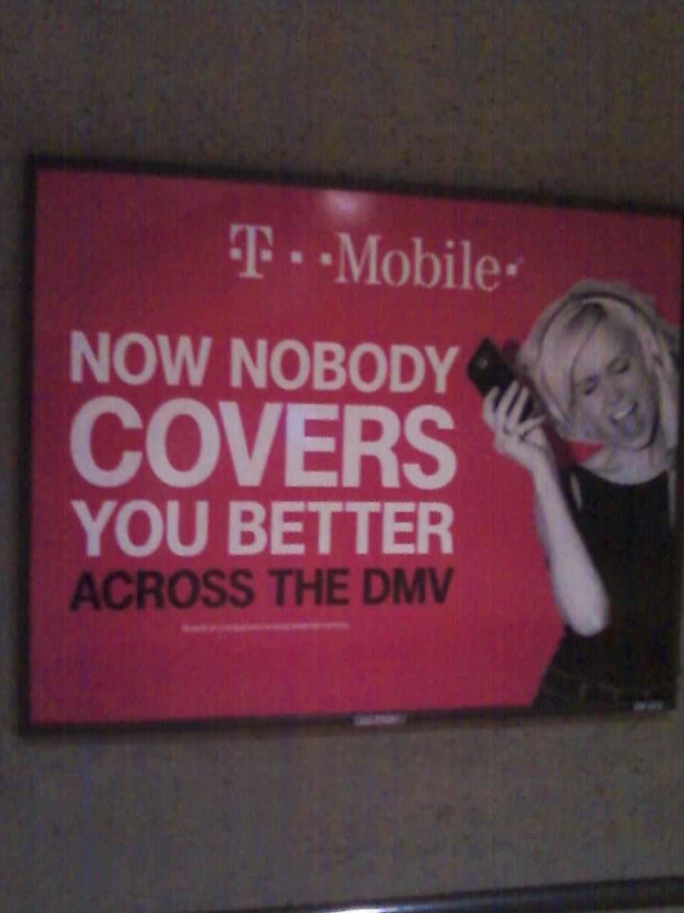 WMATA/DC Metro
T-Mobile Advertisement boasting about T-Mobile's superior coverage in the
DC Metro area. But we've had more drops with TMO in downtown DC, as well
as poor coverage spots (like at the outdoor lot of the Georgetown Safeway)
than with any other carrier, so T-Mobile's claims are dubious at best. For
further details, please visit www.wirelessnotes.org.