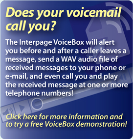Interpage Voicemail service which
offers notification of hangup calls and all other messages received with
CallerID to cellphones, SMS, email and pagers, and will even send a
voice/WAV file to your phone or email and call you with your new
messages!. Click here for details.